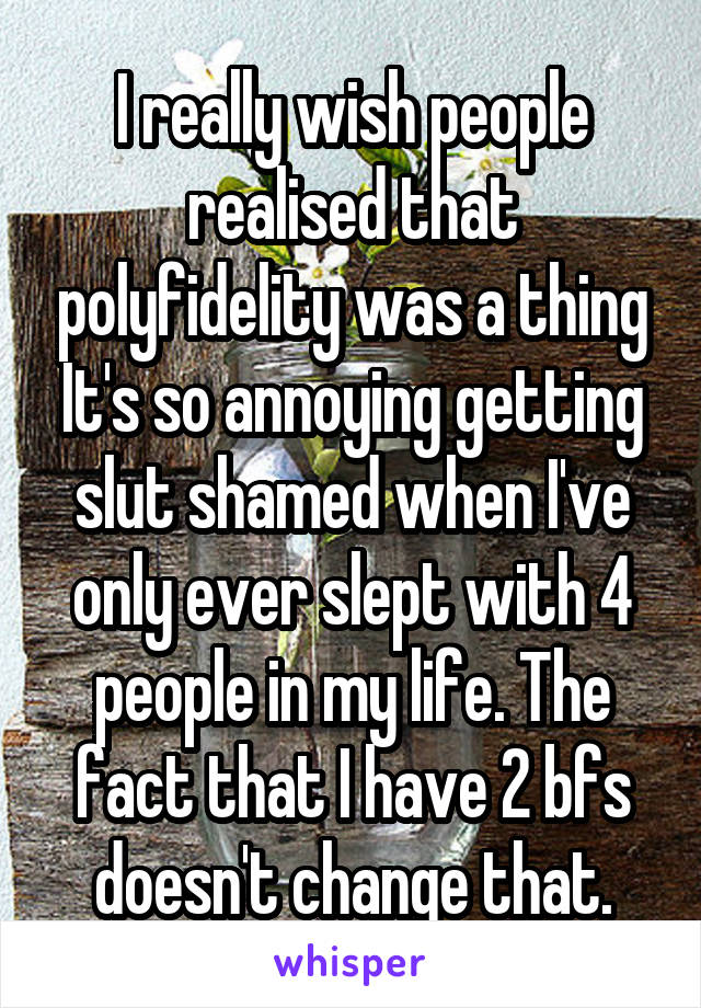 I really wish people realised that polyfidelity was a thing It's so annoying getting slut shamed when I've only ever slept with 4 people in my life. The fact that I have 2 bfs doesn't change that.