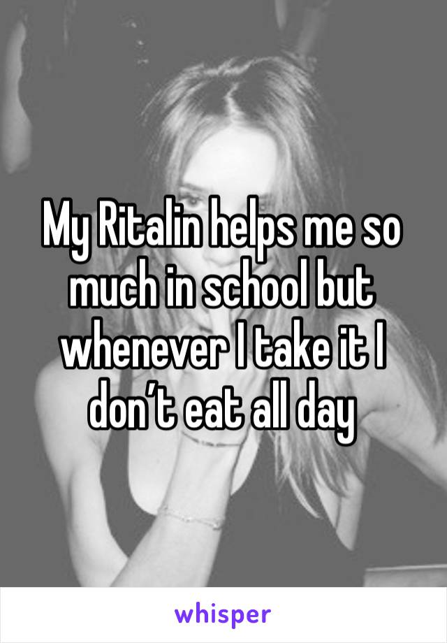 My Ritalin helps me so much in school but whenever I take it I don’t eat all day 