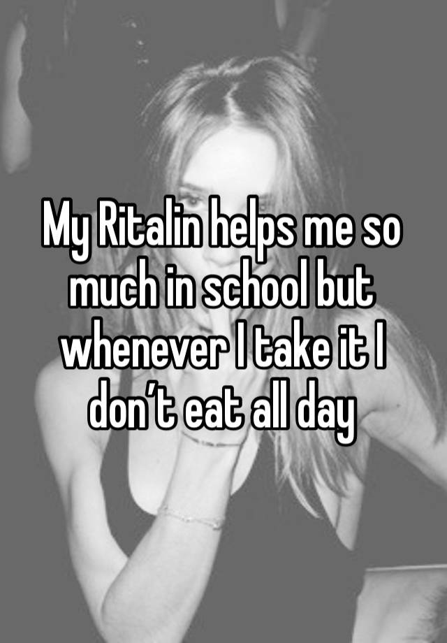 My Ritalin helps me so much in school but whenever I take it I don’t eat all day 