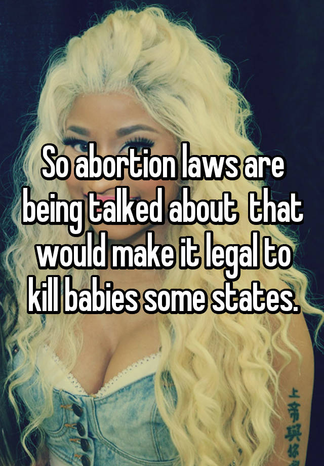 So abortion laws are being talked about  that would make it legal to kill babies some states.