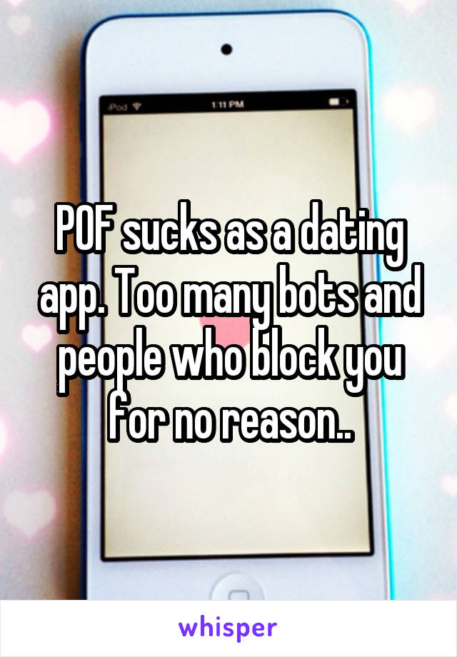 POF sucks as a dating app. Too many bots and people who block you for no reason..