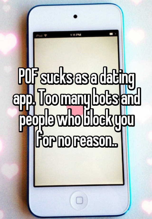 POF sucks as a dating app. Too many bots and people who block you for no reason..