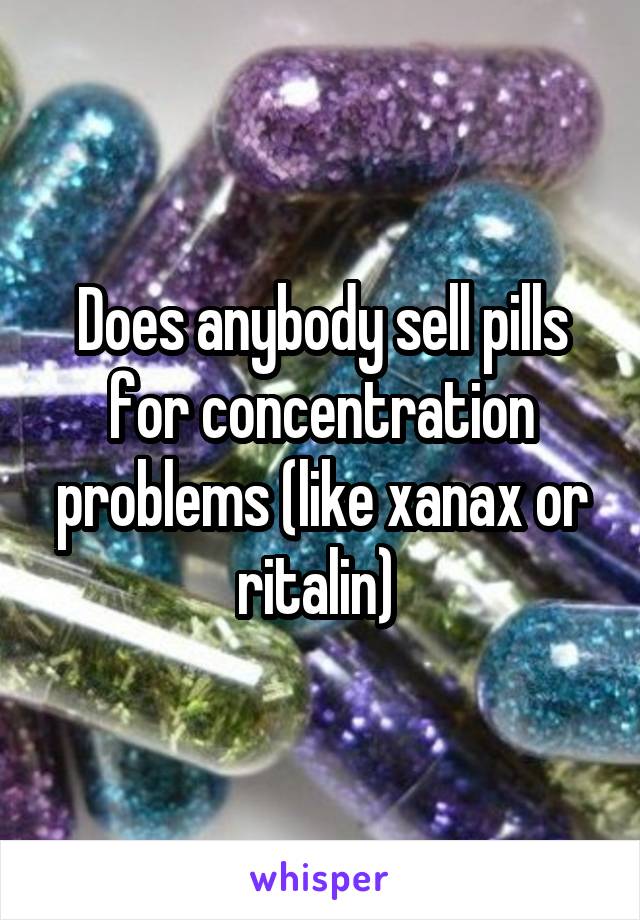 Does anybody sell pills for concentration problems (like xanax or ritalin) 