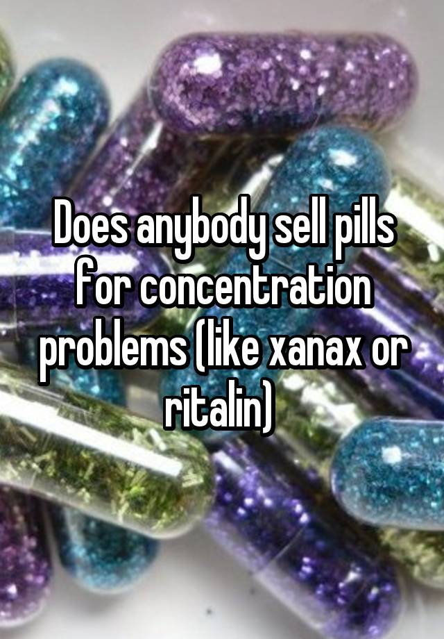 Does anybody sell pills for concentration problems (like xanax or ritalin) 