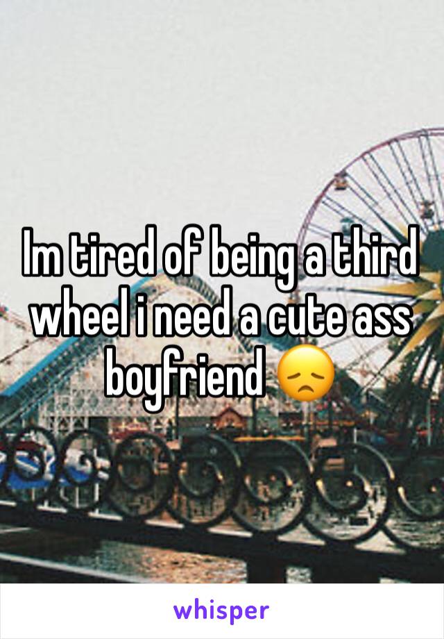 Im tired of being a third wheel i need a cute ass boyfriend 😞