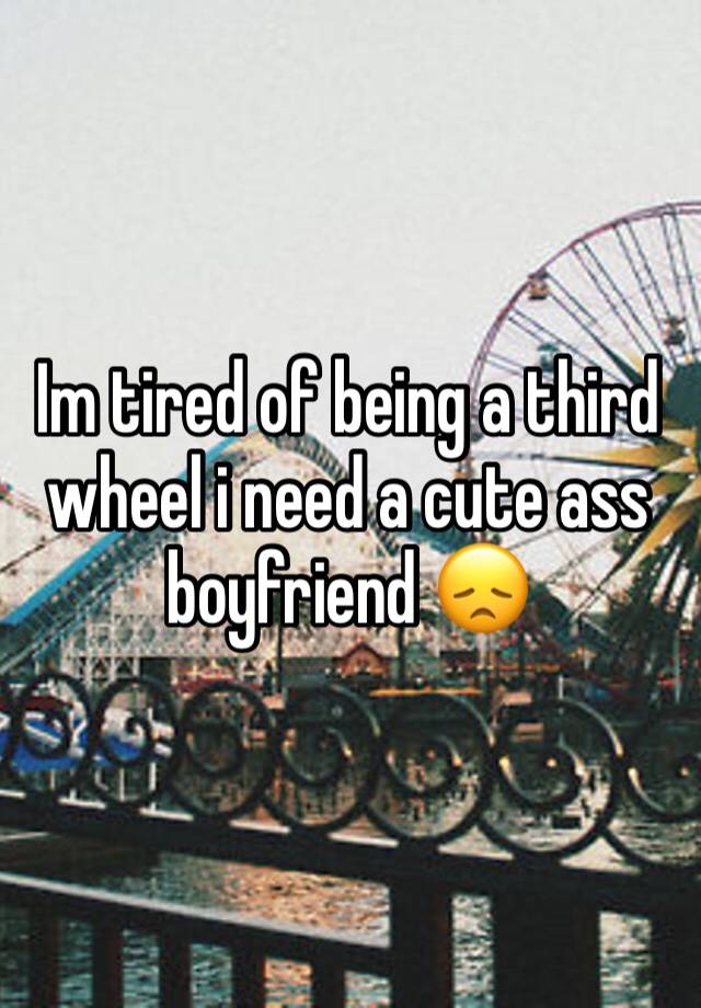 Im tired of being a third wheel i need a cute ass boyfriend 😞