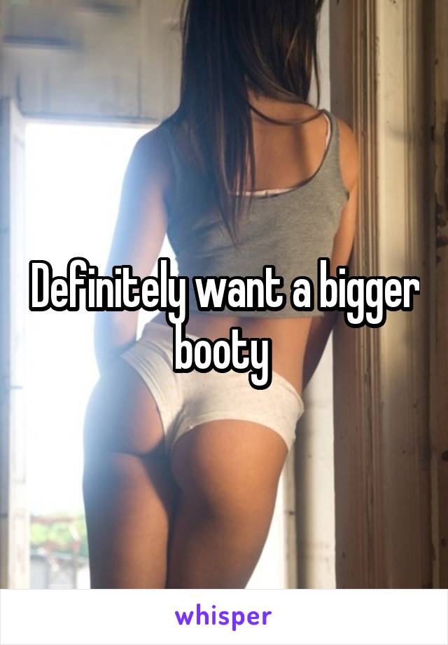 Definitely want a bigger booty 