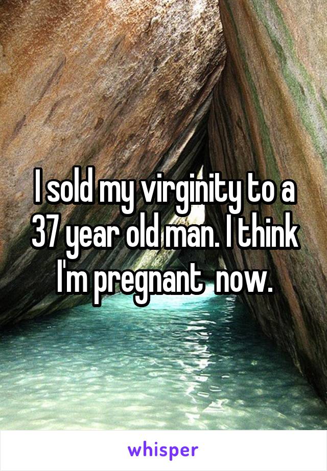 I sold my virginity to a 37 year old man. I think I'm pregnant  now.