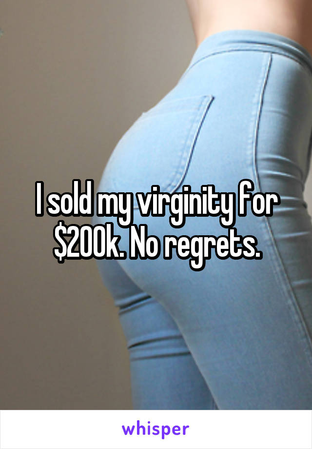 I sold my virginity for $200k. No regrets.