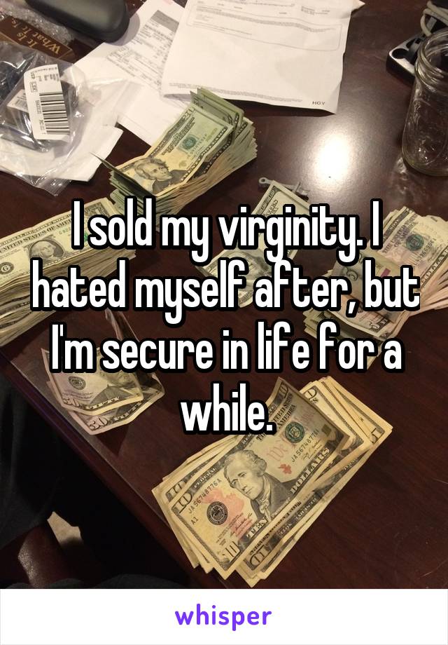 I sold my virginity. I hated myself after, but I'm secure in life for a while.