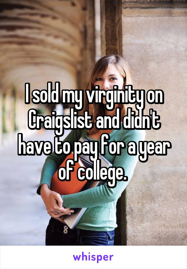 I sold my virginity on Craigslist and didn't have to pay for a year of college. 