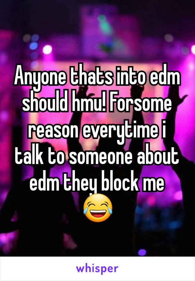 Anyone thats into edm should hmu! Forsome reason everytime i talk to someone about edm they block me 😂