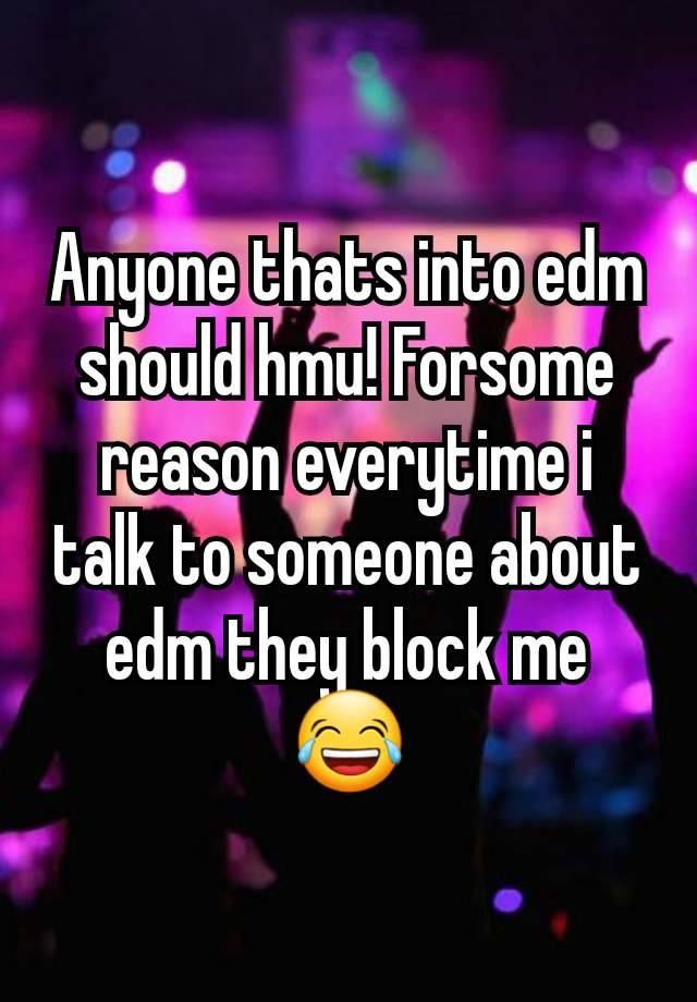 Anyone thats into edm should hmu! Forsome reason everytime i talk to someone about edm they block me 😂