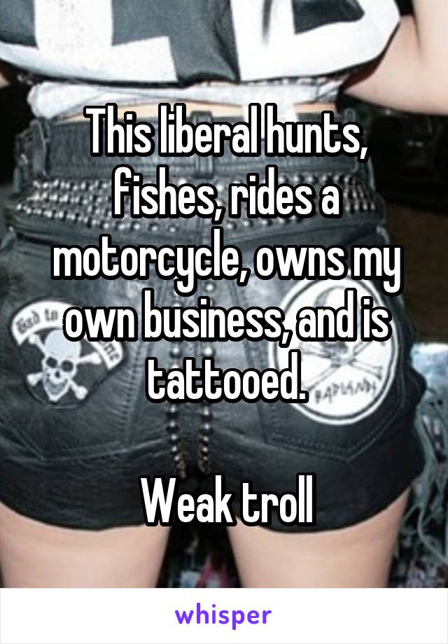 This liberal hunts, fishes, rides a motorcycle, owns my own business, and is tattooed.

Weak troll