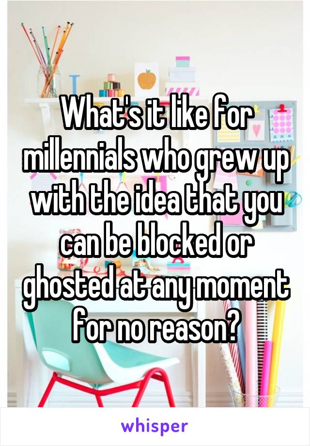 What's it like for millennials who grew up with the idea that you can be blocked or ghosted at any moment for no reason?