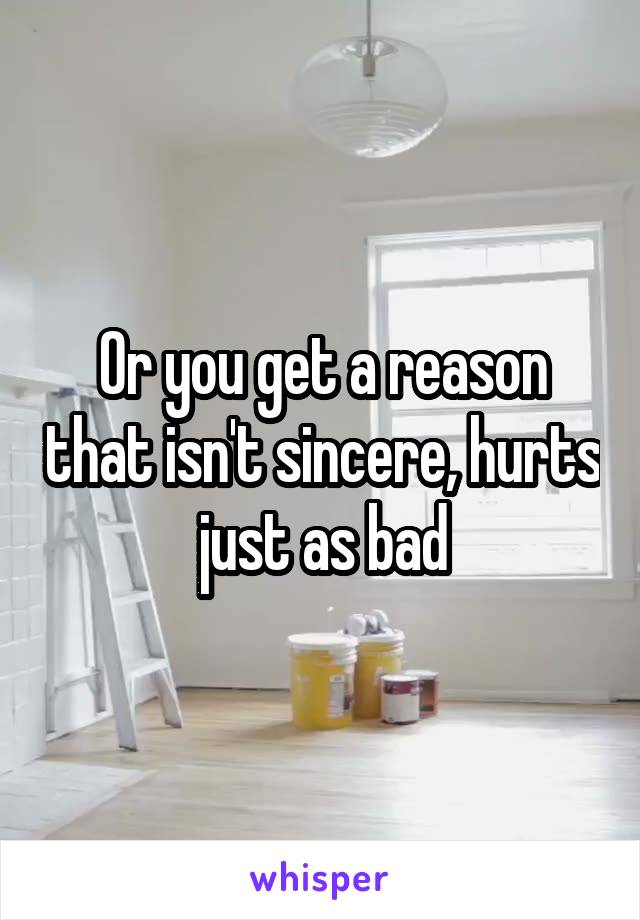 Or you get a reason that isn't sincere, hurts just as bad