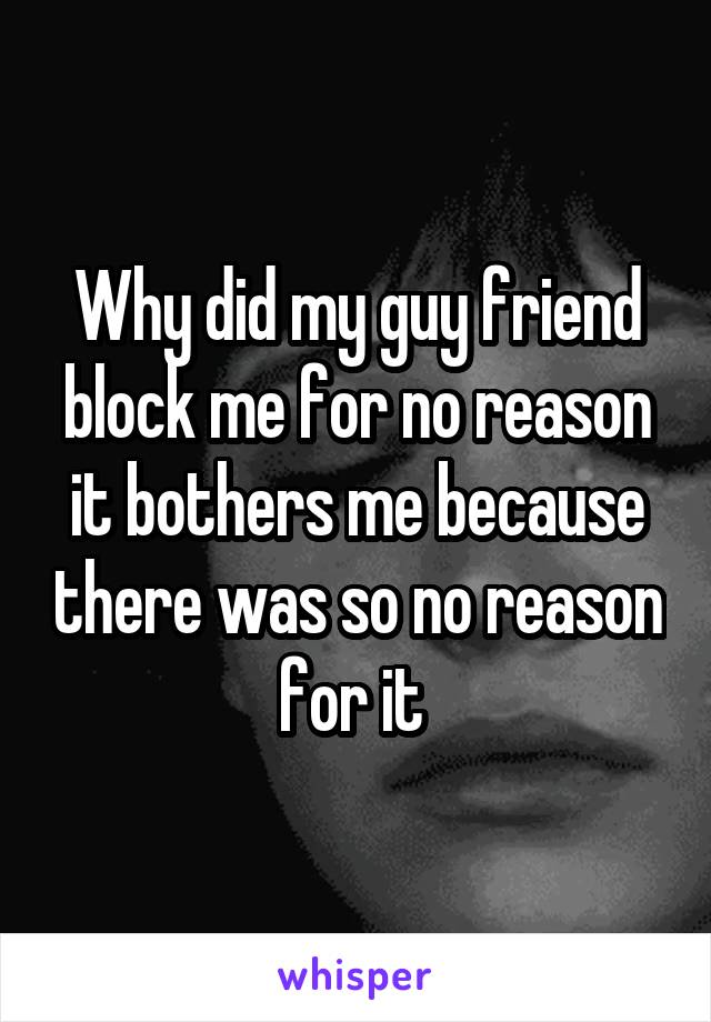 Why did my guy friend block me for no reason it bothers me because there was so no reason for it 