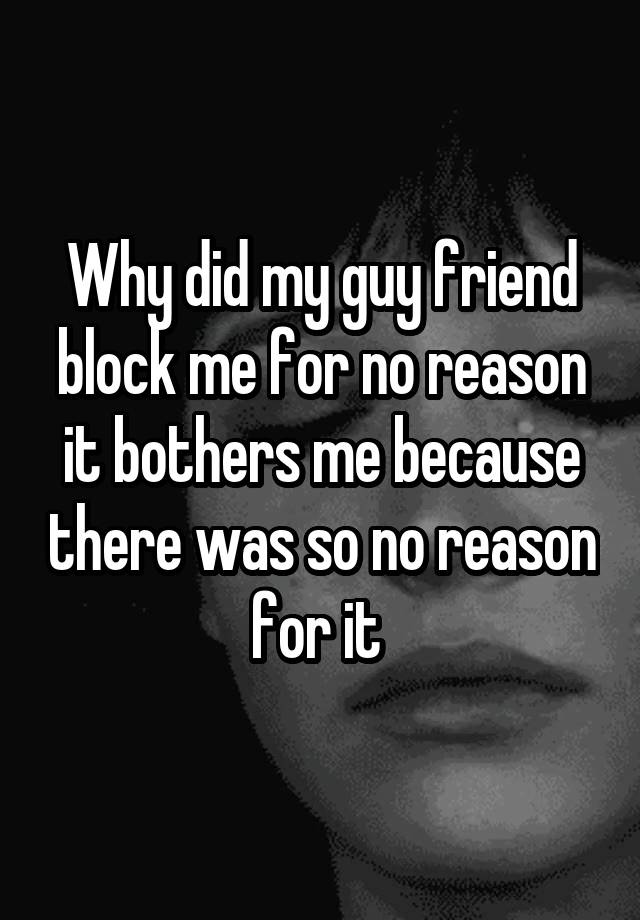 Why did my guy friend block me for no reason it bothers me because there was so no reason for it 