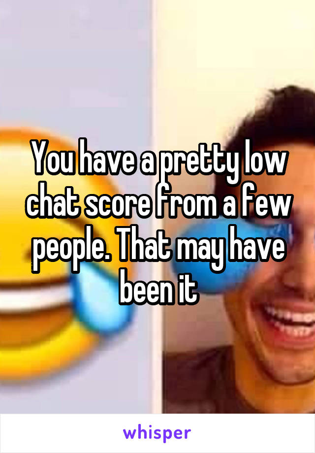 You have a pretty low chat score from a few people. That may have been it