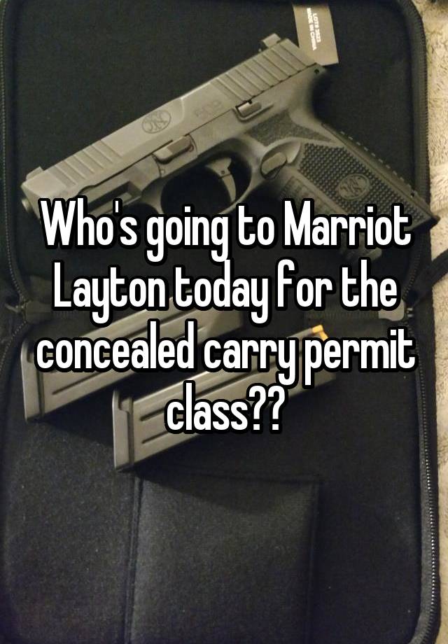 Who's going to Marriot Layton today for the concealed carry permit class??