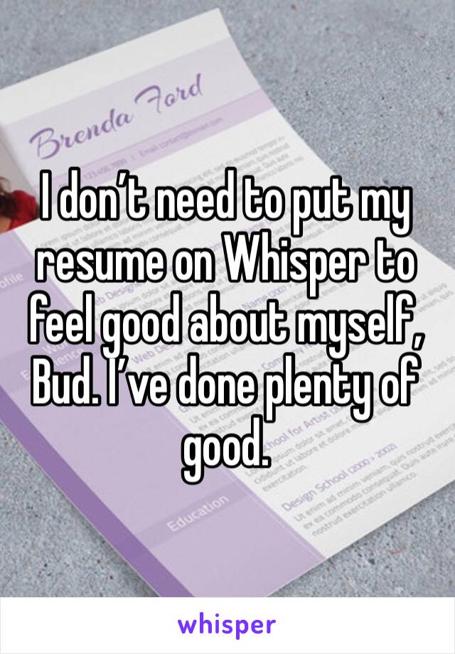 I don’t need to put my resume on Whisper to feel good about myself, Bud. I’ve done plenty of good.