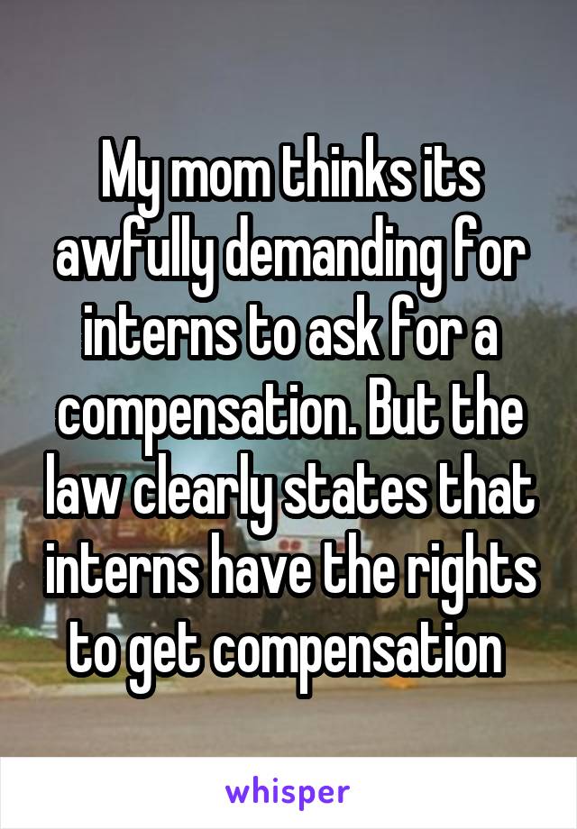 My mom thinks its awfully demanding for interns to ask for a compensation. But the law clearly states that interns have the rights to get compensation 