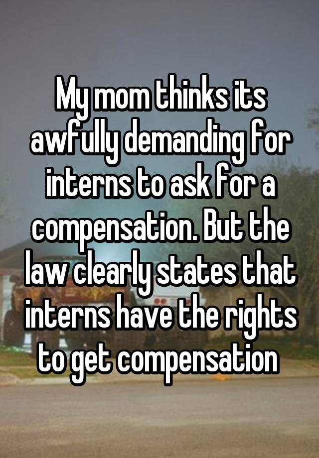 My mom thinks its awfully demanding for interns to ask for a compensation. But the law clearly states that interns have the rights to get compensation 