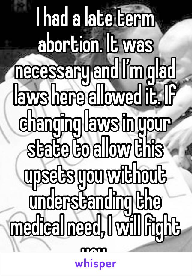 I had a late term abortion. It was necessary and I’m glad laws here allowed it. If changing laws in your state to allow this upsets you without understanding the medical need, I will fight you. 