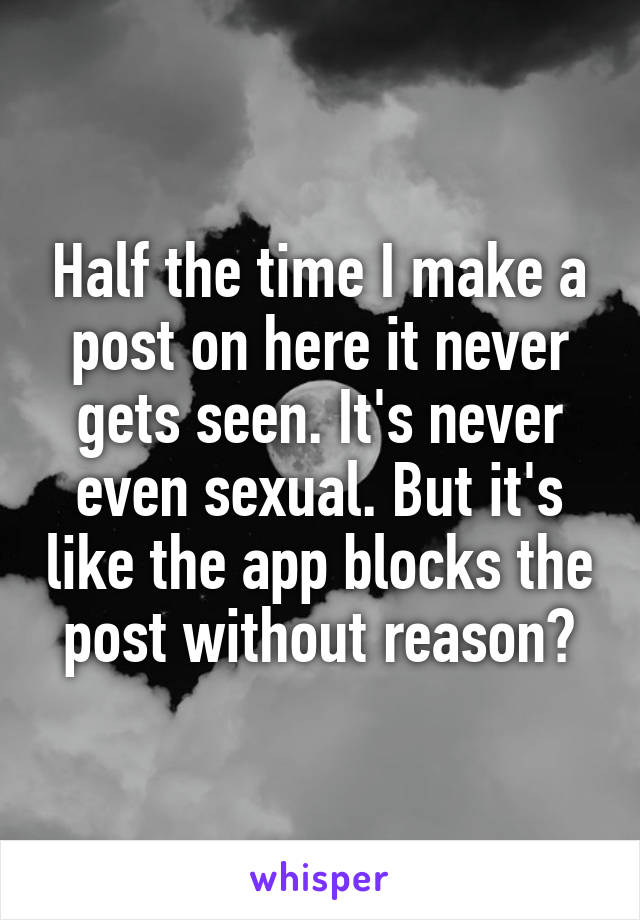 Half the time I make a post on here it never gets seen. It's never even sexual. But it's like the app blocks the post without reason?