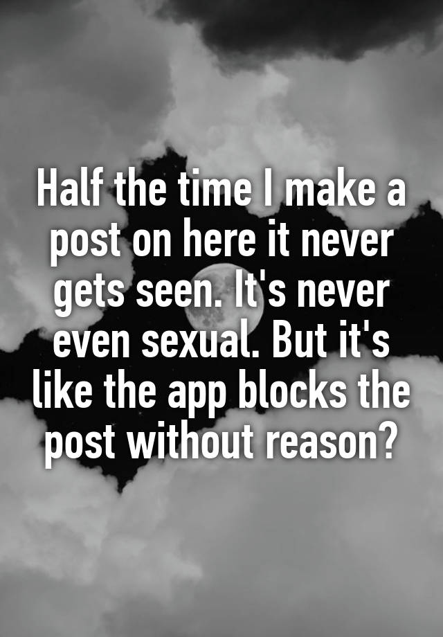 Half the time I make a post on here it never gets seen. It's never even sexual. But it's like the app blocks the post without reason?