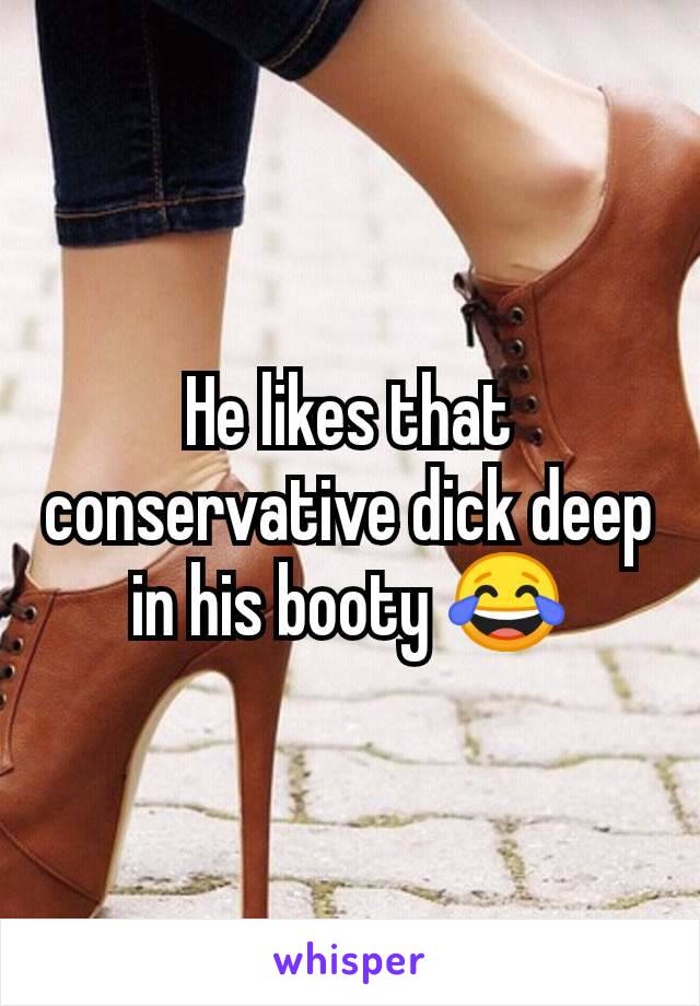 He likes that conservative dick deep in his booty 😂