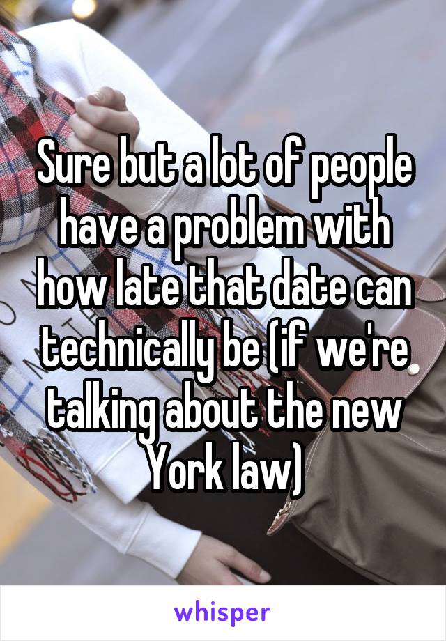 Sure but a lot of people have a problem with how late that date can technically be (if we're talking about the new York law)