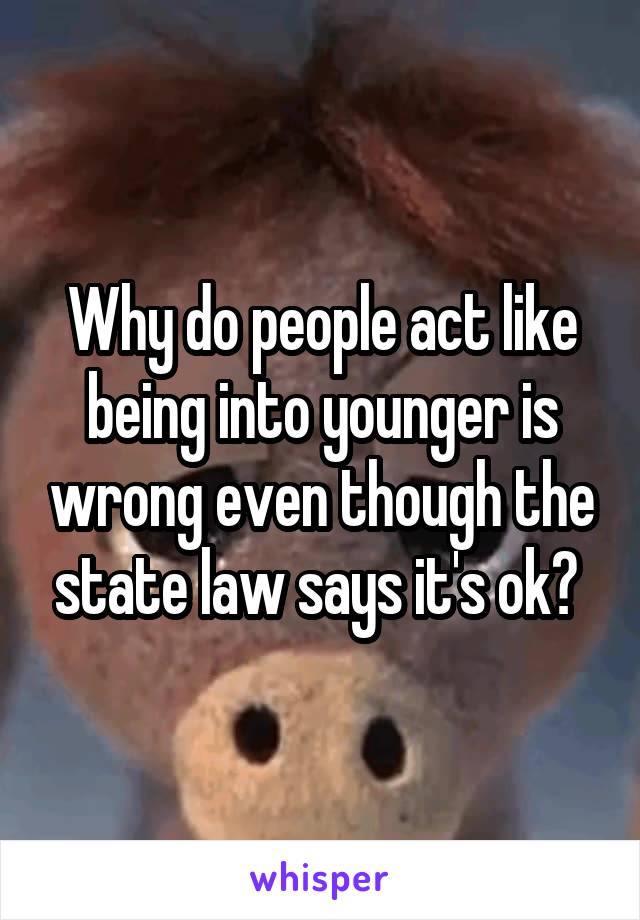 Why do people act like being into younger is wrong even though the state law says it's ok? 