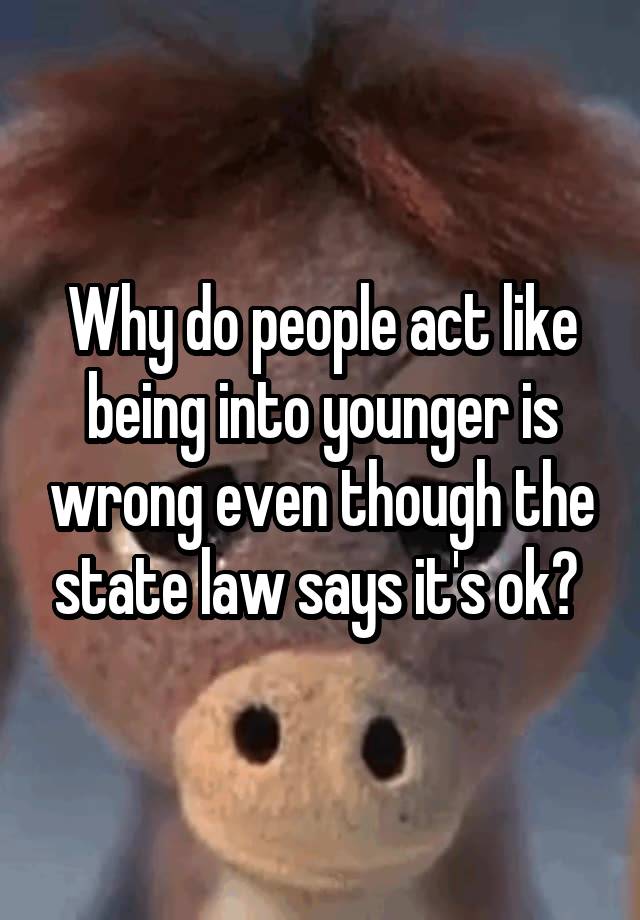 Why do people act like being into younger is wrong even though the state law says it's ok? 