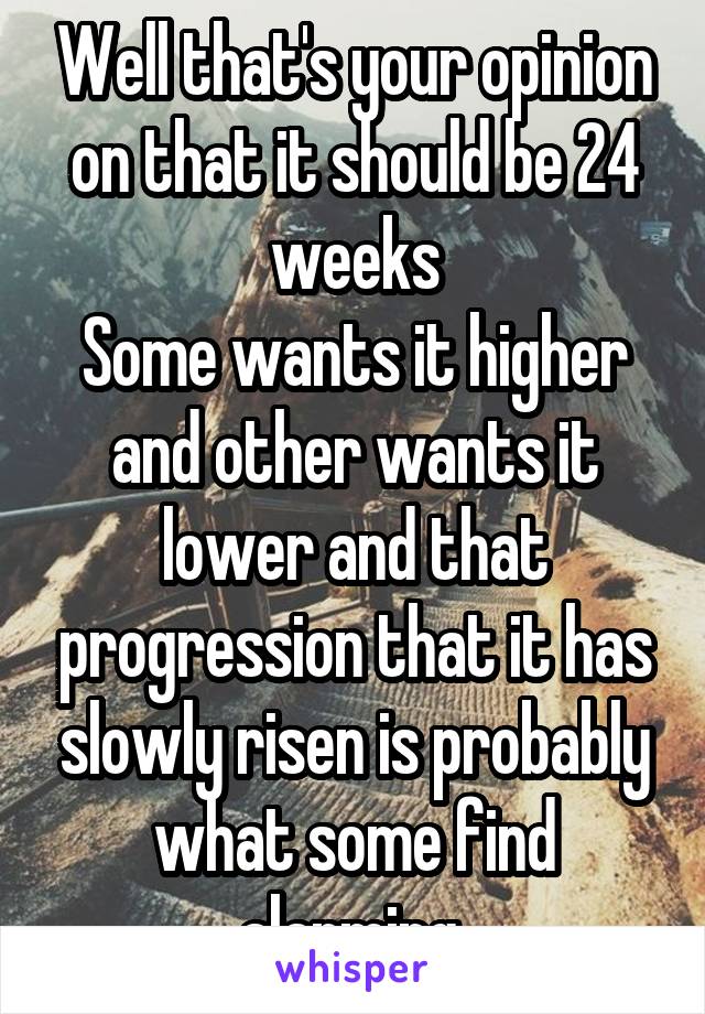 Well that's your opinion on that it should be 24 weeks
Some wants it higher and other wants it lower and that progression that it has slowly risen is probably what some find alarming 