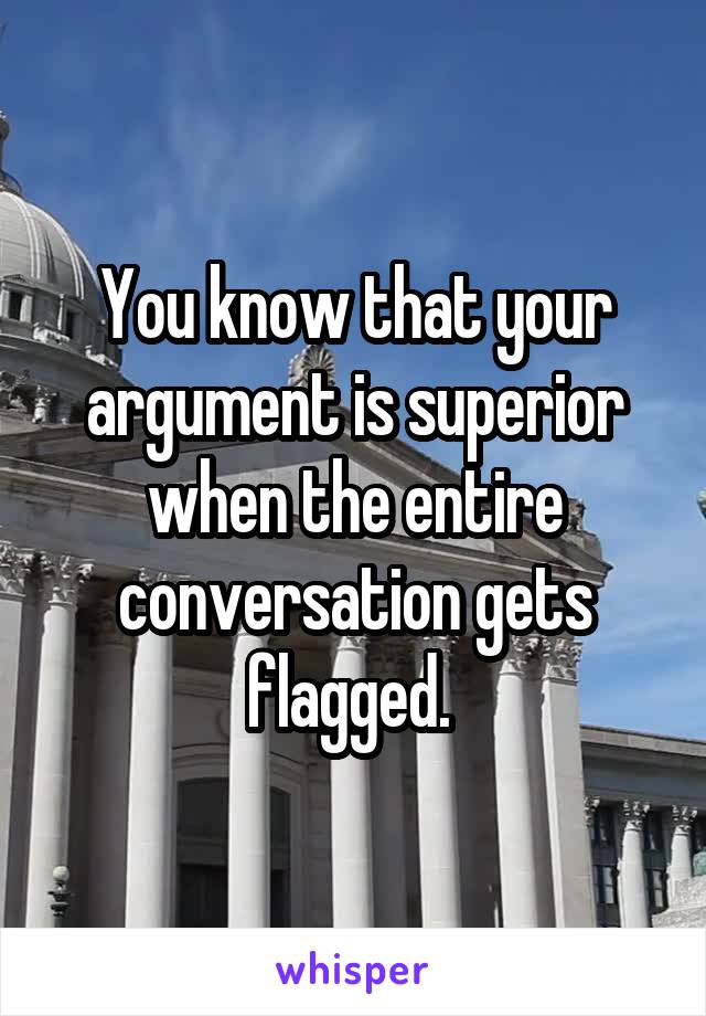 You know that your argument is superior when the entire conversation gets flagged. 