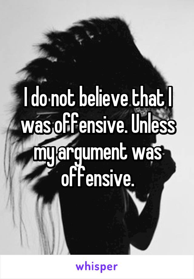 I do not believe that I was offensive. Unless my argument was offensive.