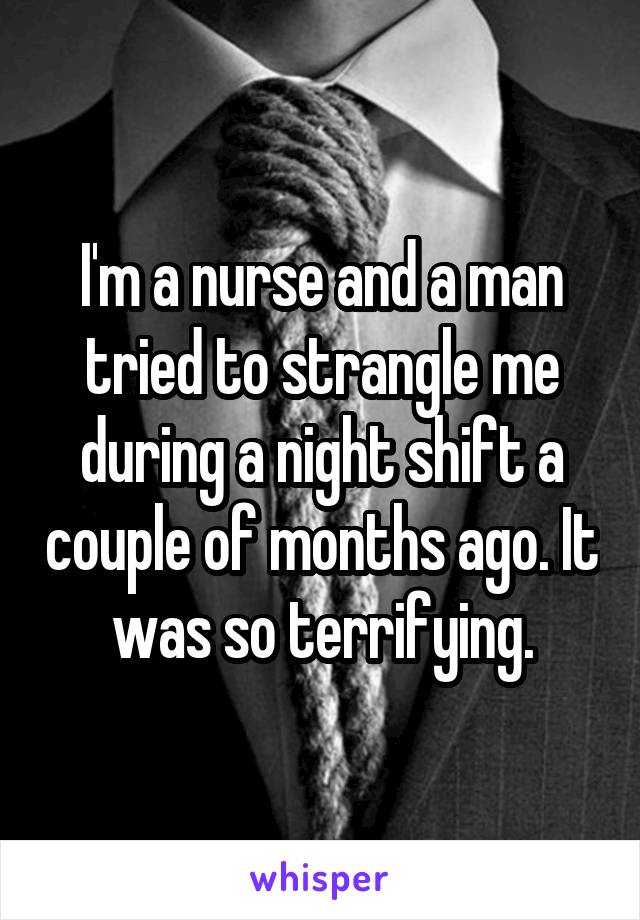 I'm a nurse and a man tried to strangle me during a night shift a couple of months ago. It was so terrifying.