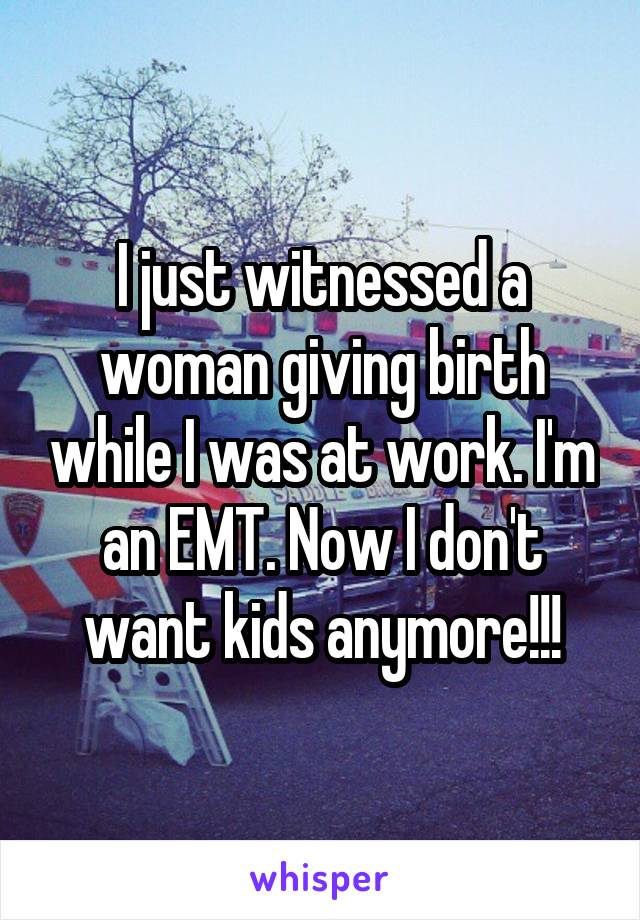 I just witnessed a woman giving birth while I was at work. I'm an EMT. Now I don't want kids anymore!!!