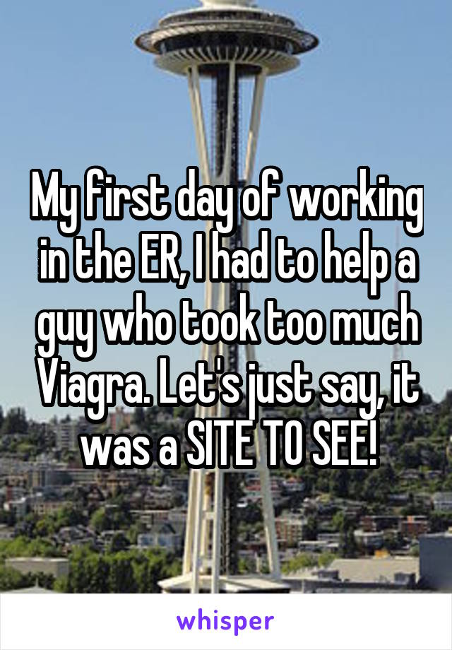 My first day of working in the ER, I had to help a guy who took too much Viagra. Let's just say, it was a SITE TO SEE!