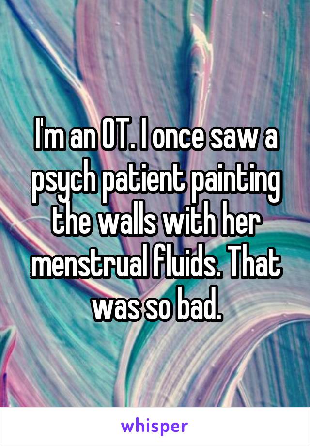 I'm an OT. I once saw a psych patient painting the walls with her menstrual fluids. That was so bad.