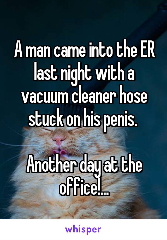 A man came into the ER last night with a vacuum cleaner hose stuck on his penis. 

Another day at the office!...