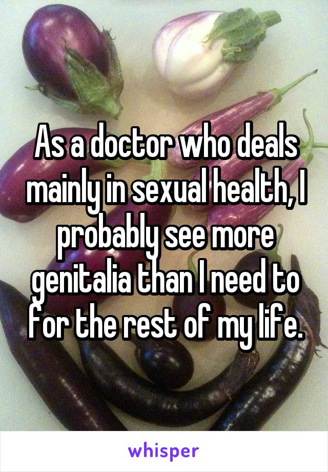 As a doctor who deals mainly in sexual health, I probably see more genitalia than I need to for the rest of my life.