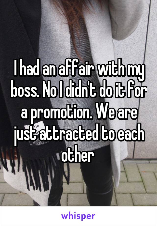 I had an affair with my boss. No I didn't do it for a promotion. We are just attracted to each other 