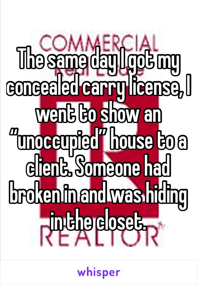 The same day I got my concealed carry license, I went to show an “unoccupied” house to a client. Someone had broken in and was hiding in the closet.