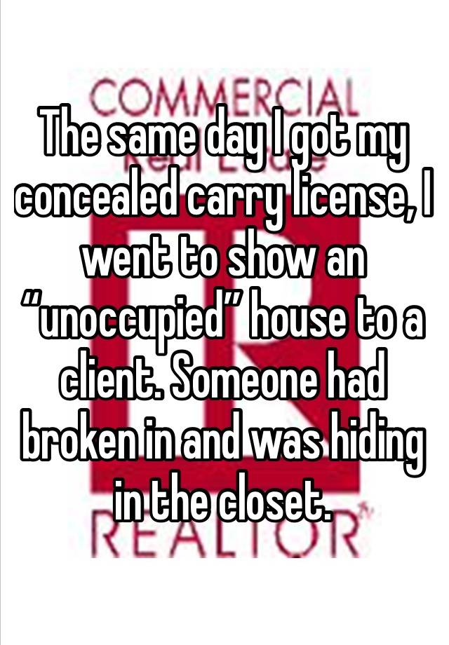 The same day I got my concealed carry license, I went to show an “unoccupied” house to a client. Someone had broken in and was hiding in the closet.