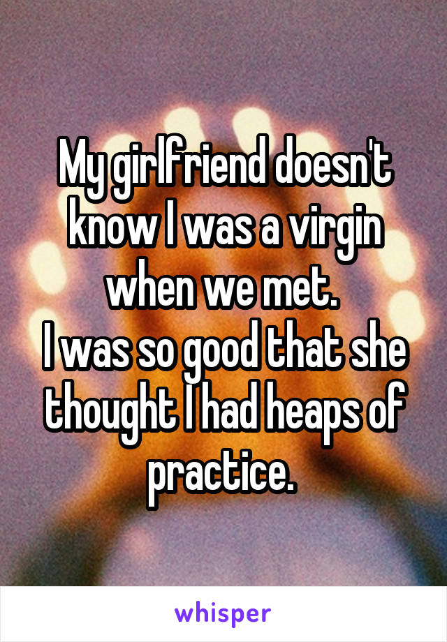 My girlfriend doesn't know I was a virgin when we met. 
I was so good that she thought I had heaps of practice. 