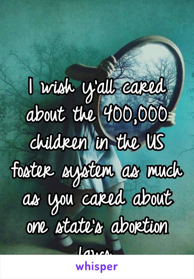 I wish y’all cared about the 400,000 children in the US foster system as much as you cared about one state’s abortion laws.