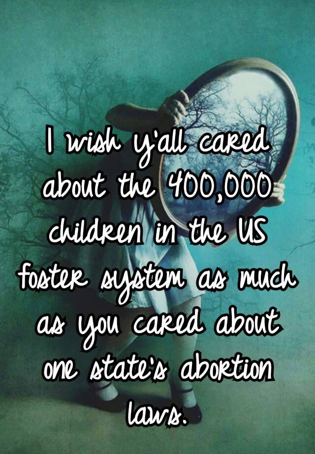 I wish y’all cared about the 400,000 children in the US foster system as much as you cared about one state’s abortion laws.