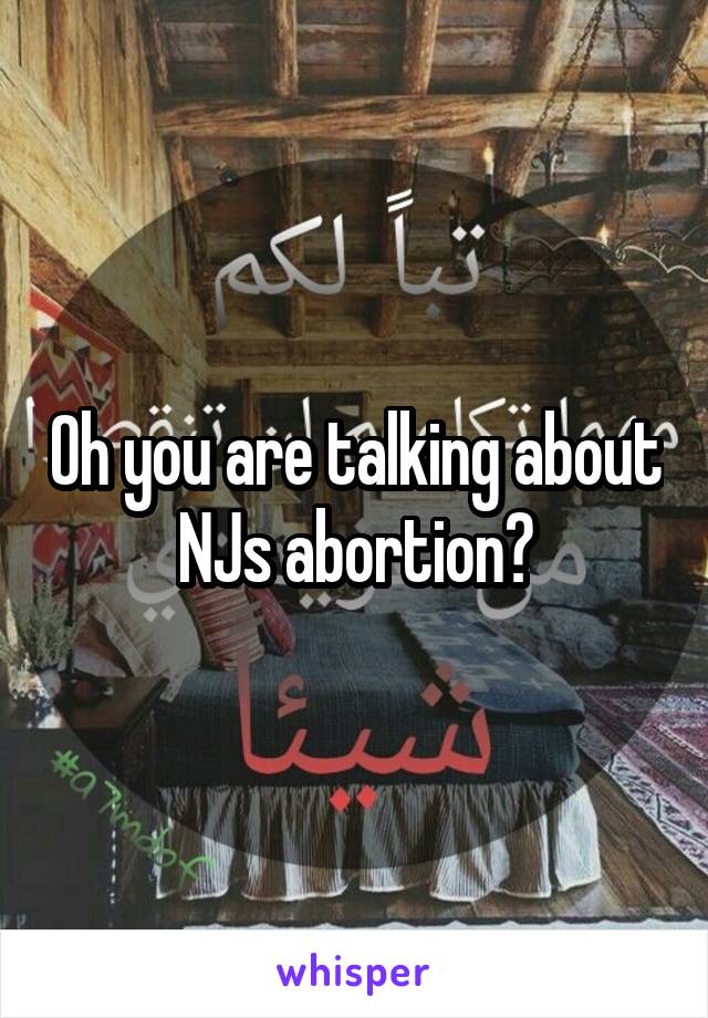 Oh you are talking about NJs abortion?